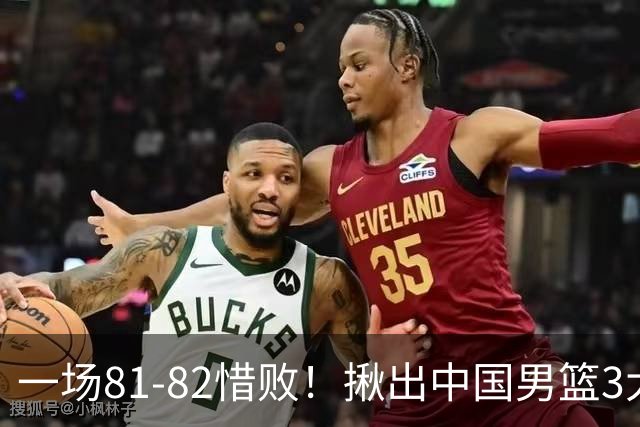 一场81-82惜败！揪出中国男篮3大“罪人” 表现拉胯+关键时刻掉链