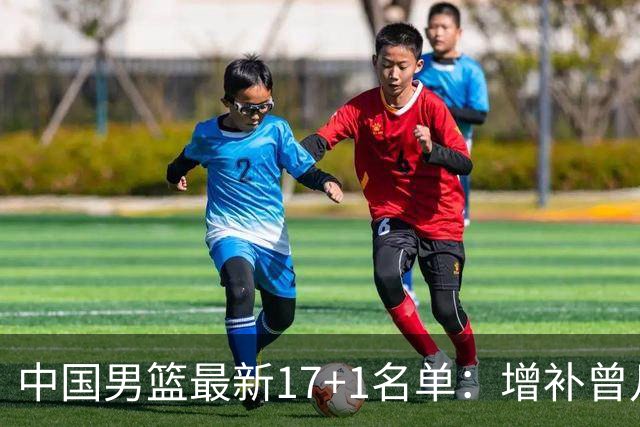 中国男篮最新17+1名单：增补曾凡博贺希宁王浩然 杨瀚森8日报到