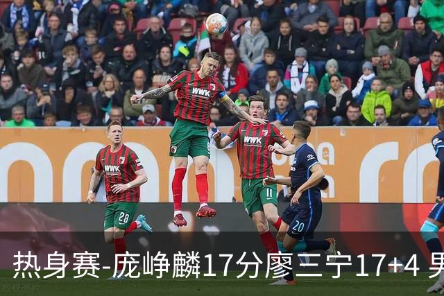 热身赛-庞峥麟17分廖三宁17+4 男篮遭FMP拉德尼基绝杀