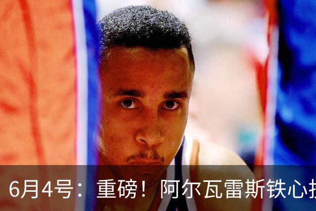 6月4号：重磅！阿尔瓦雷斯铁心投巴萨，1亿天价报价却遭西甲财政‘紧箍咒’锁死？